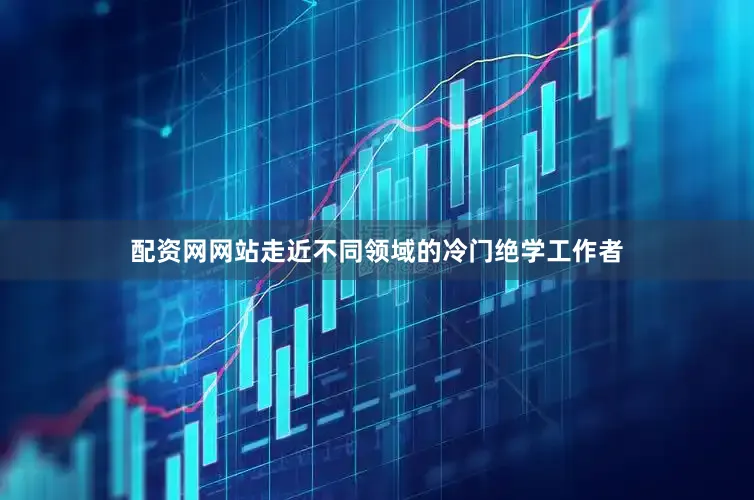配资网网站走近不同领域的冷门绝学工作者