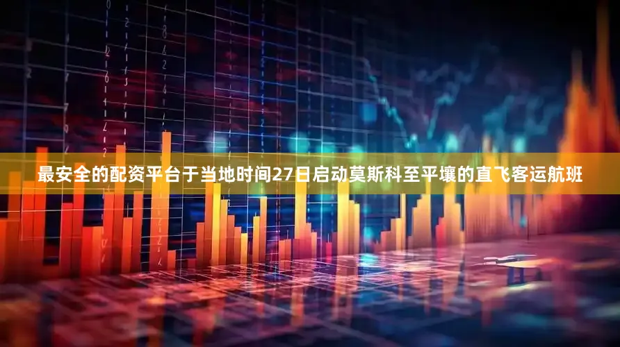 最安全的配资平台于当地时间27日启动莫斯科至平壤的直飞客运航班