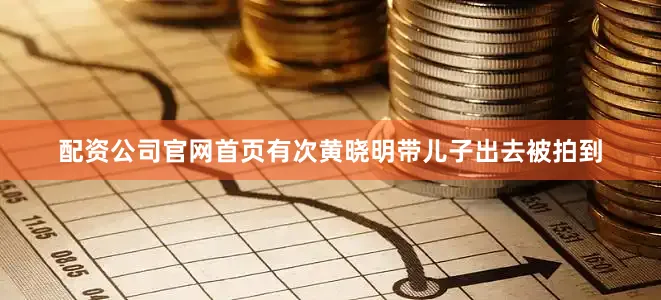 配资公司官网首页有次黄晓明带儿子出去被拍到