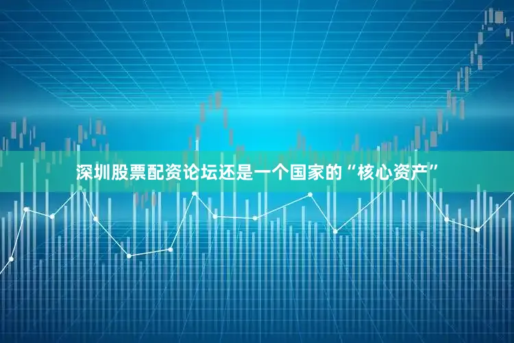 深圳股票配资论坛还是一个国家的“核心资产”