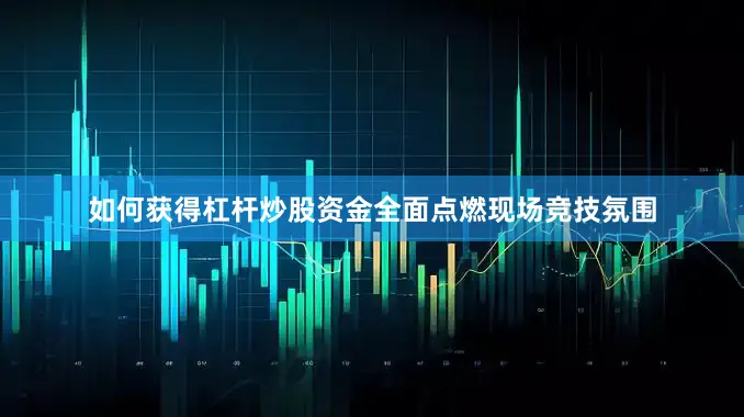 如何获得杠杆炒股资金全面点燃现场竞技氛围