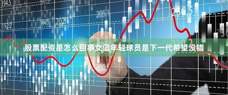 股票配资是怎么回事女篮年轻球员是下一代希望没错