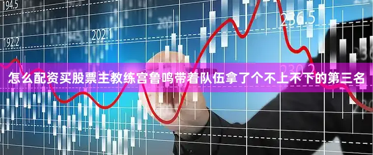 怎么配资买股票主教练宫鲁鸣带着队伍拿了个不上不下的第三名