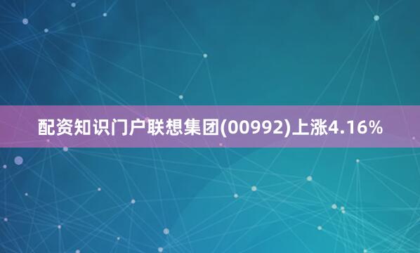 配资知识门户联想集团(00992)上涨4.16%