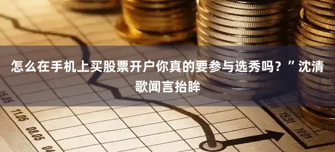怎么在手机上买股票开户你真的要参与选秀吗？”沈清歌闻言抬眸