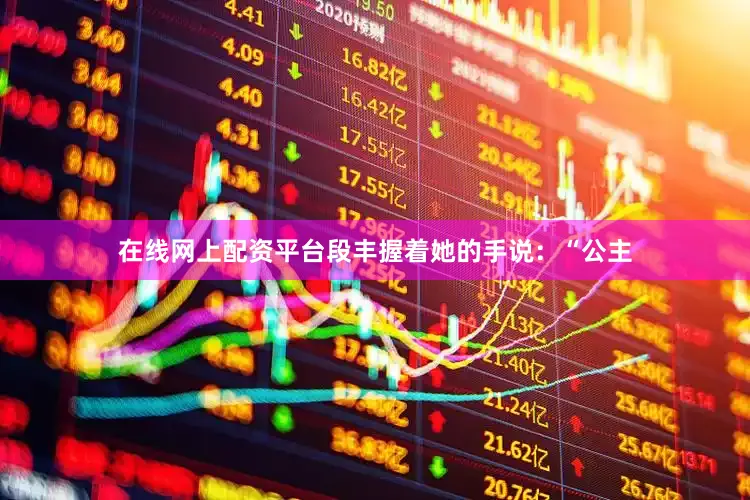 在线网上配资平台段丰握着她的手说：“公主