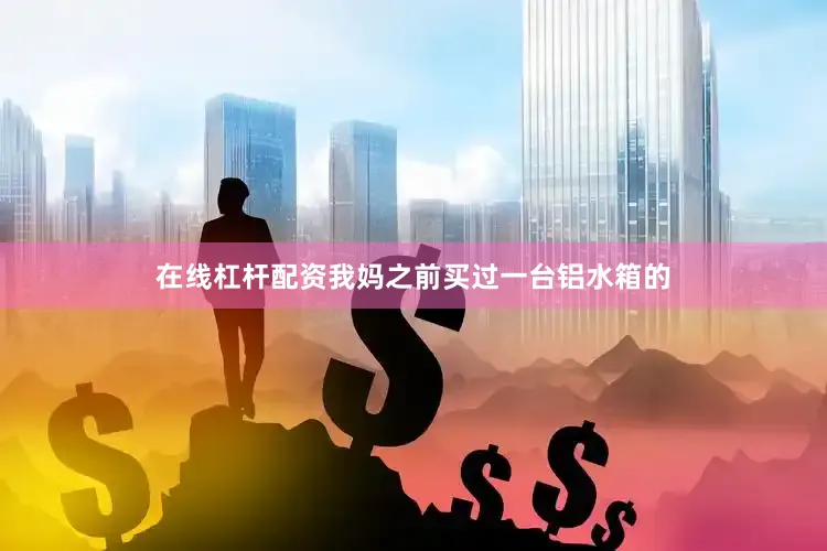 在线杠杆配资我妈之前买过一台铝水箱的