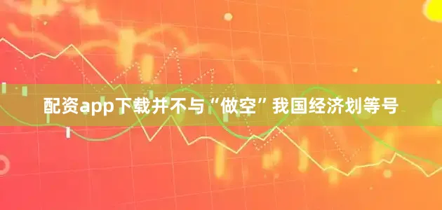 配资app下载并不与“做空”我国经济划等号