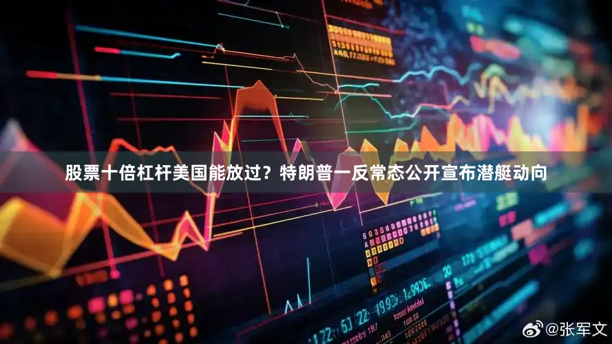 股票十倍杠杆美国能放过？特朗普一反常态公开宣布潜艇动向