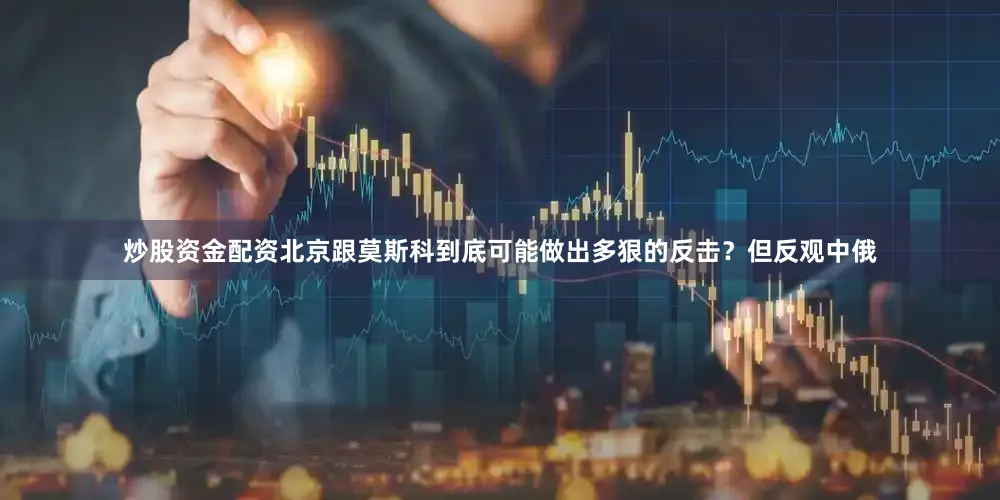 炒股资金配资北京跟莫斯科到底可能做出多狠的反击？但反观中俄