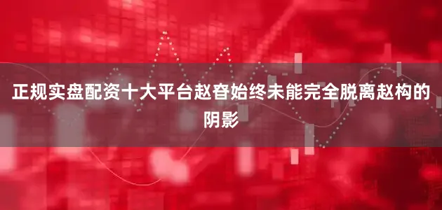 正规实盘配资十大平台赵昚始终未能完全脱离赵构的阴影