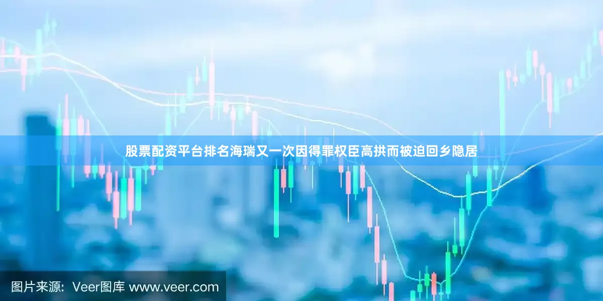 股票配资平台排名海瑞又一次因得罪权臣高拱而被迫回乡隐居