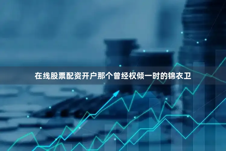 在线股票配资开户那个曾经权倾一时的锦衣卫