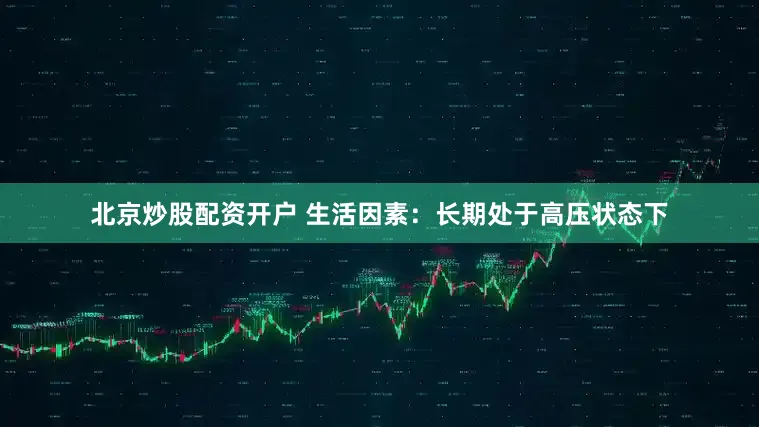 北京炒股配资开户 生活因素：长期处于高压状态下
