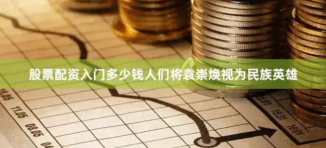 股票配资入门多少钱人们将袁崇焕视为民族英雄