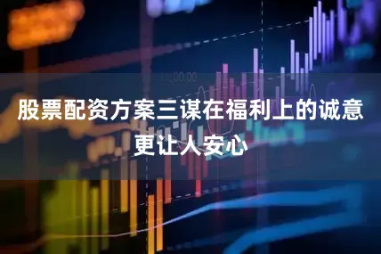 股票配资方案三谋在福利上的诚意更让人安心