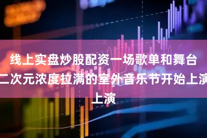 线上实盘炒股配资一场歌单和舞台二次元浓度拉满的室外音乐节开始上演