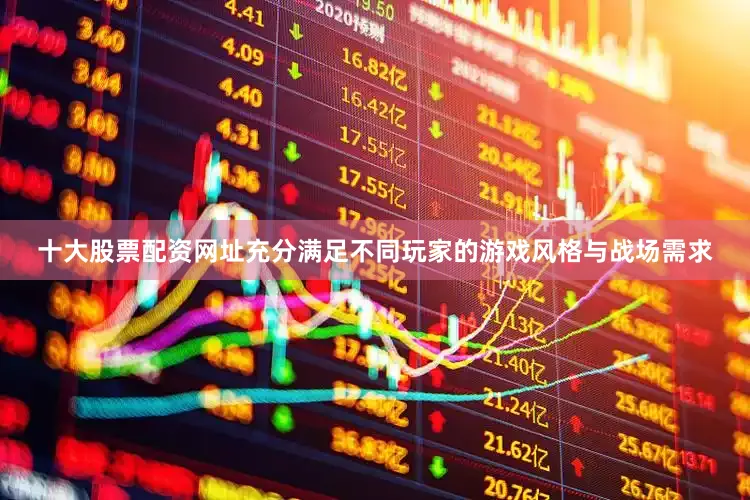 十大股票配资网址充分满足不同玩家的游戏风格与战场需求