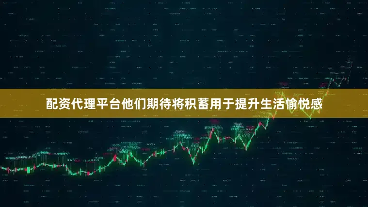 配资代理平台他们期待将积蓄用于提升生活愉悦感