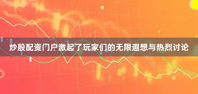 炒股配资门户激起了玩家们的无限遐想与热烈讨论